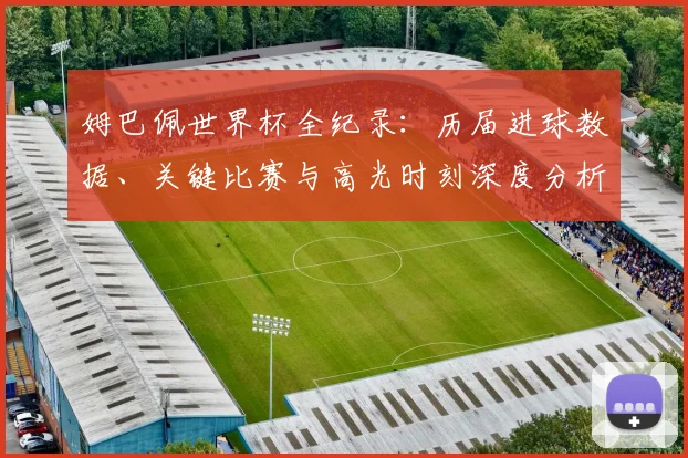 姆巴佩世界杯全纪录：历届进球数据、关键比赛与高光时刻深度分析