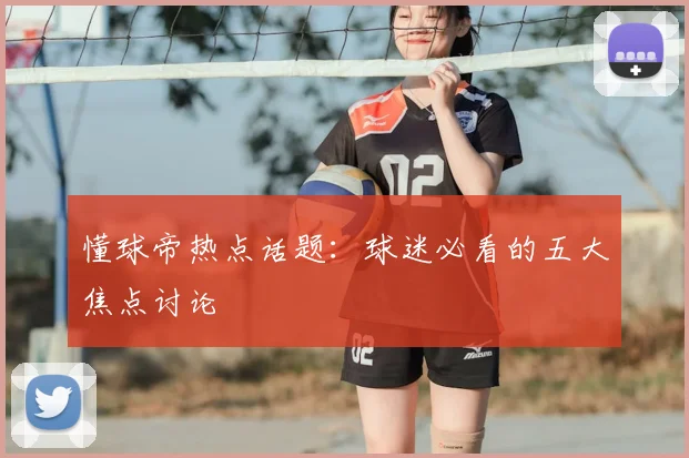 懂球帝热点话题：球迷必看的五大焦点讨论