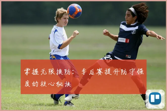 掌握无限换防：季后赛提升防守强度的核心秘诀