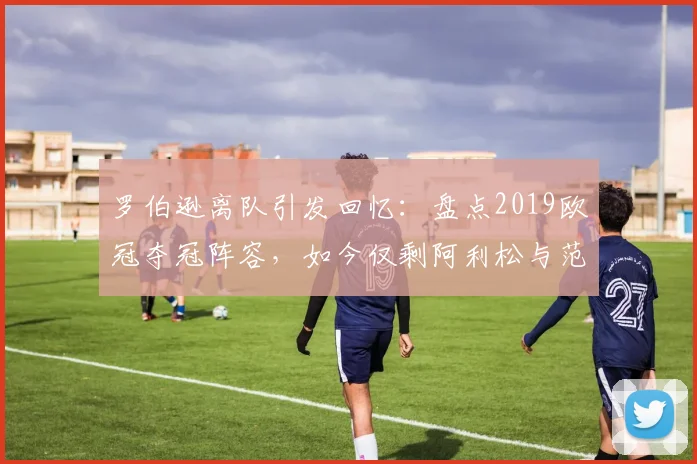 罗伯逊离队引发回忆：盘点2019欧冠夺冠阵容，如今仅剩阿利松与范戴克