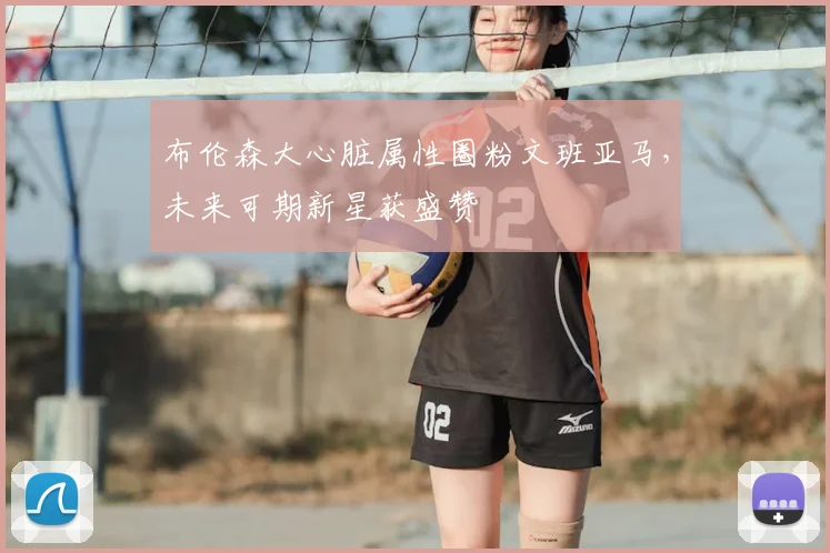 布伦森大心脏属性圈粉文班亚马,未来可期新星获盛赞