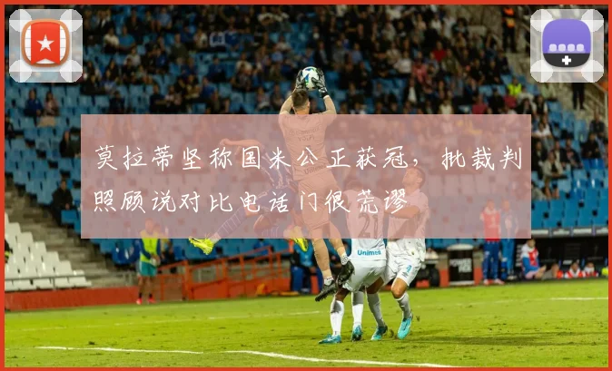 莫拉蒂坚称国米公正获冠，批裁判照顾说对比电话门很荒谬