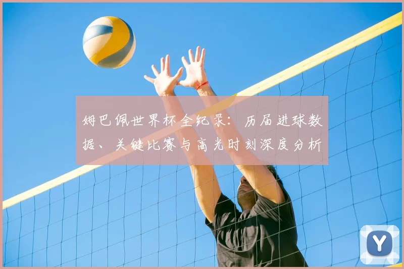 姆巴佩世界杯全纪录:历届进球数据、关键比赛与高光时刻深度分析