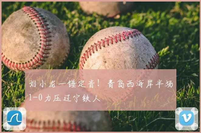 刘小龙一锤定音！青岛西海岸半场1-0力压辽宁铁人
