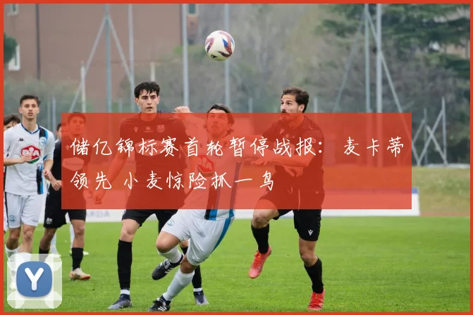 储亿锦标赛首轮暂停战报:麦卡蒂领先 小麦惊险抓一鸟