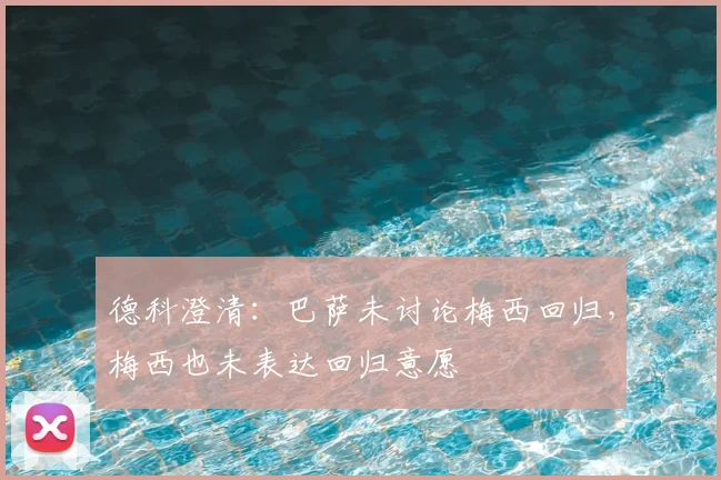 德科澄清：巴萨未讨论梅西回归，梅西也未表达回归意愿