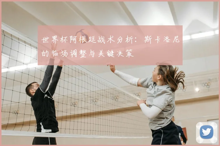 世界杯阿根廷战术分析：斯卡洛尼的临场调整与关键决策