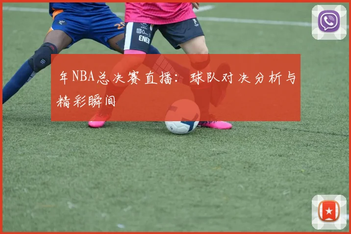 年NBA总决赛直播:球队对决分析与精彩瞬间