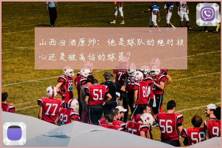 山西汾酒原帅：他是球队的绝对核心还是被高估的球员？