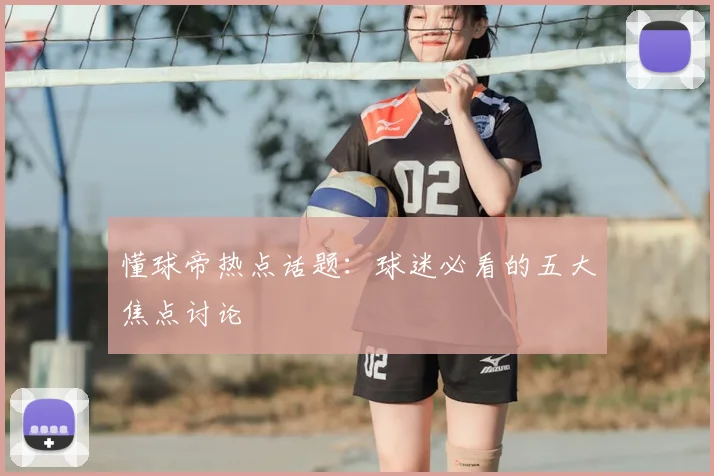懂球帝热点话题:球迷必看的五大焦点讨论