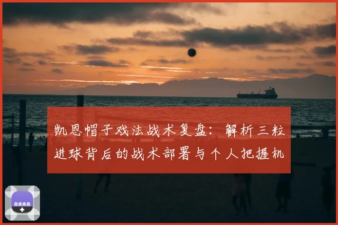 凯恩帽子戏法战术复盘：解析三粒进球背后的战术部署与个人把握机会能力