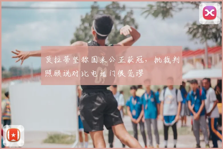 莫拉蒂坚称国米公正获冠，批裁判照顾说对比电话门很荒谬