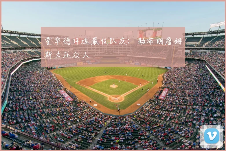 霍华德评选最佳队友：勒布朗詹姆斯力压众人