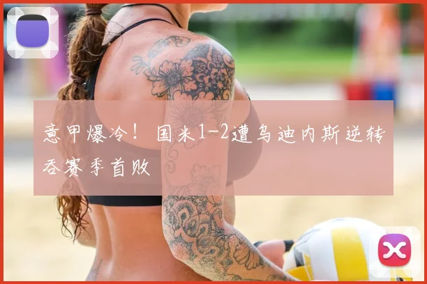 意甲爆冷！国米1-2遭乌迪内斯逆转吞赛季首败