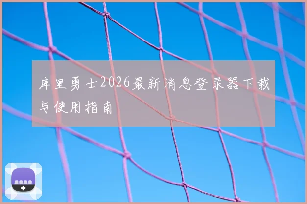 库里勇士2026最新消息登录器下载与使用指南