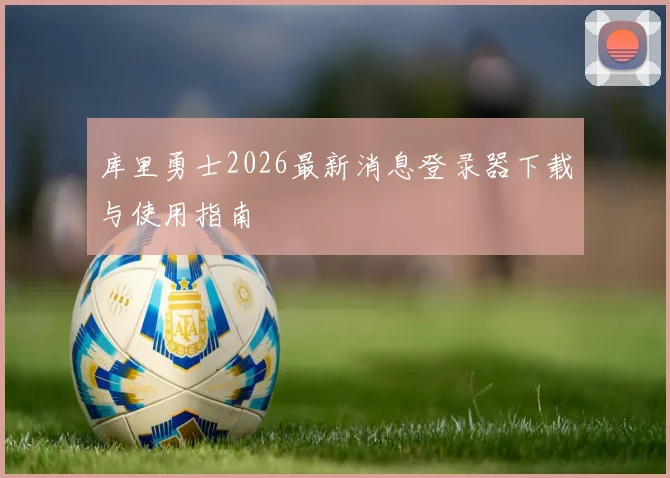 库里勇士2026最新消息登录器下载与使用指南