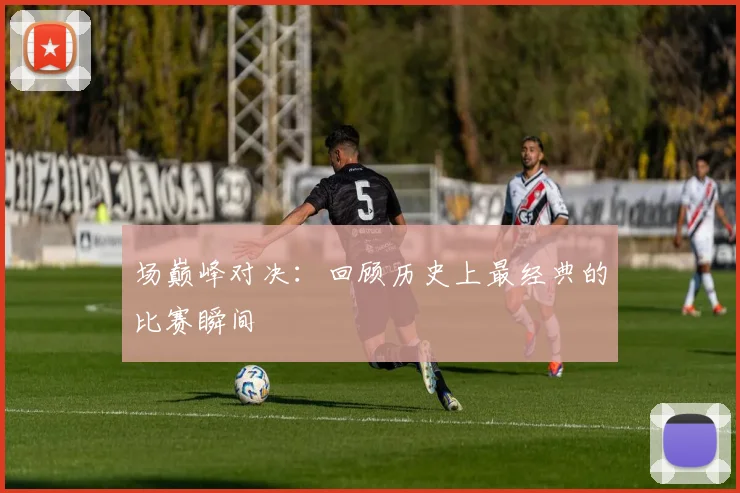 场巅峰对决:回顾历史上最经典的比赛瞬间