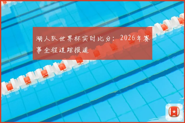 湖人队世界杯实时比分：2026年赛事全程追踪报道