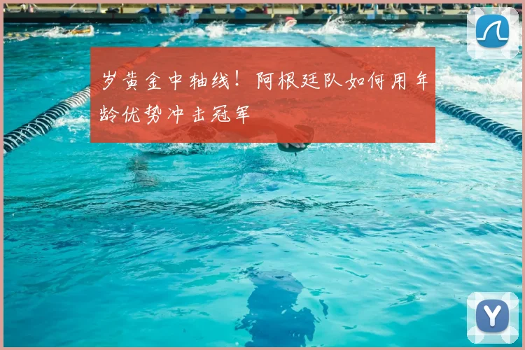 岁黄金中轴线!阿根廷队如何用年龄优势冲击冠军