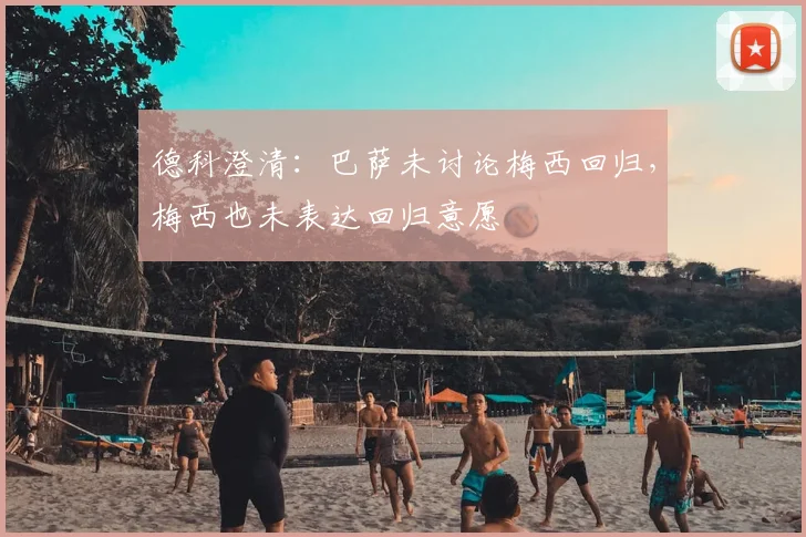 德科澄清：巴萨未讨论梅西回归，梅西也未表达回归意愿