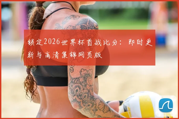 锁定2026世界杯首战比分:即时更新与高清集锦网页版