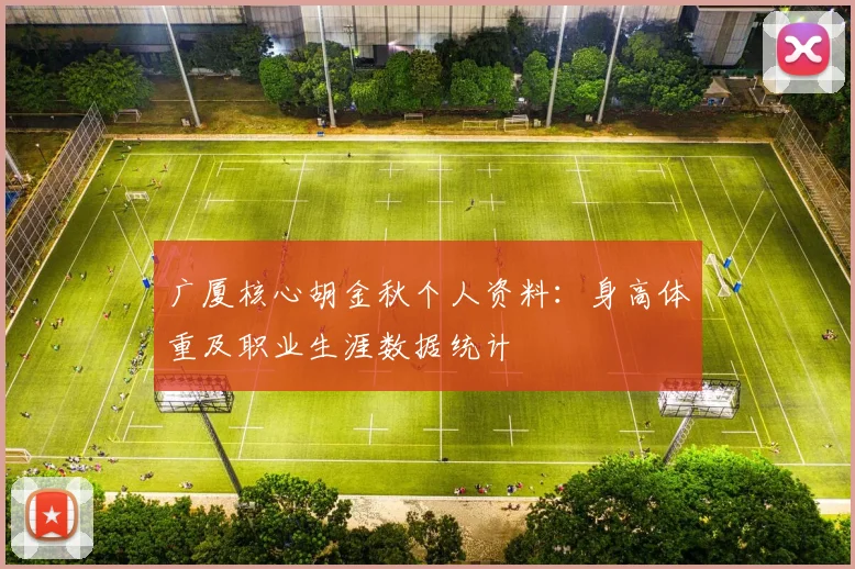 广厦核心胡金秋个人资料：身高体重及职业生涯数据统计