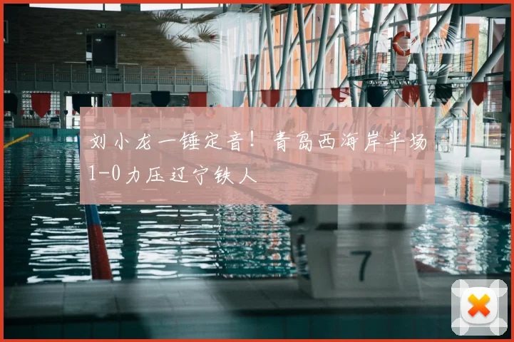 刘小龙一锤定音！青岛西海岸半场1-0力压辽宁铁人