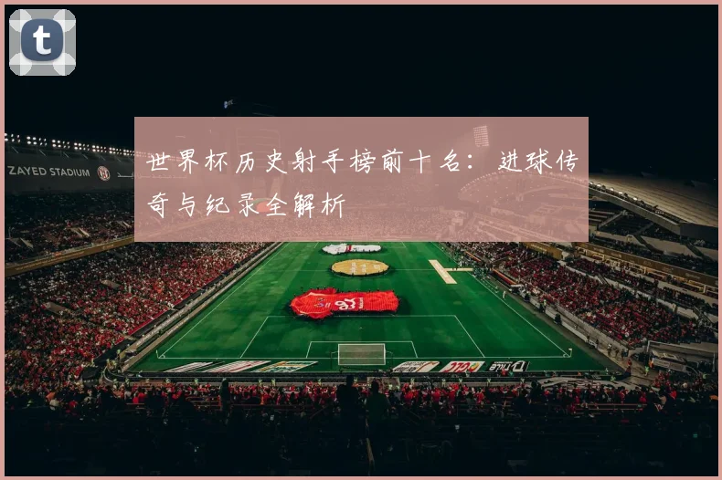 世界杯历史射手榜前十名：进球传奇与纪录全解析