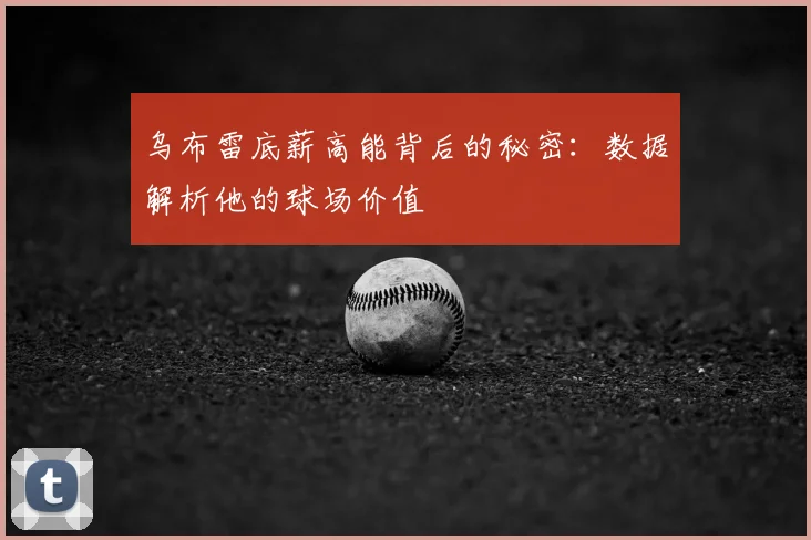 乌布雷底薪高能背后的秘密:数据解析他的球场价值