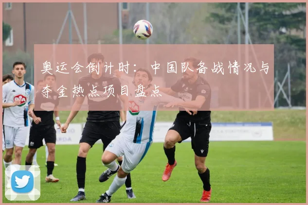 奥运会倒计时:中国队备战情况与夺金热点项目盘点