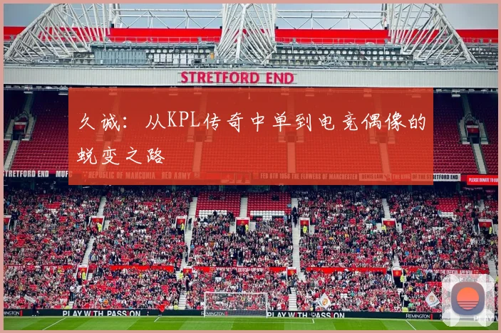 久诚：从KPL传奇中单到电竞偶像的蜕变之路