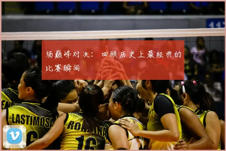 场巅峰对决：回顾历史上最经典的比赛瞬间