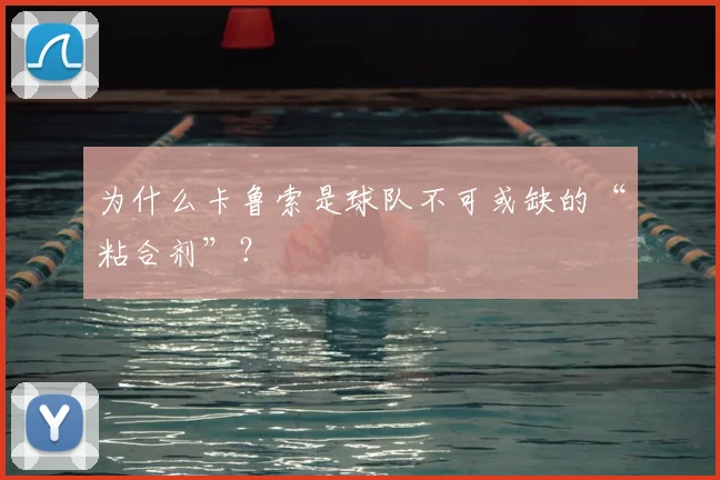 为什么卡鲁索是球队不可或缺的“粘合剂”？