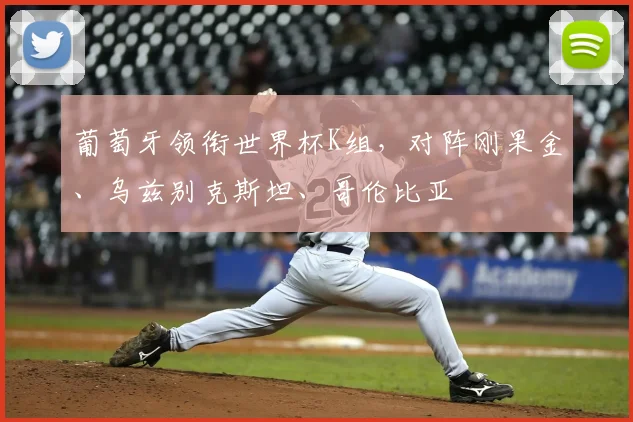 葡萄牙领衔世界杯K组，对阵刚果金、乌兹别克斯坦、哥伦比亚