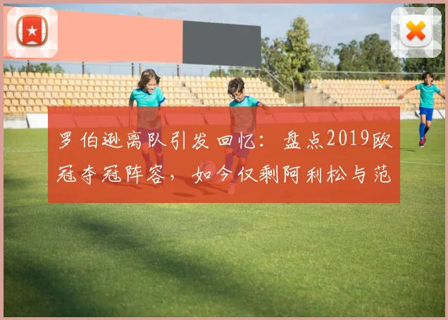 罗伯逊离队引发回忆：盘点2019欧冠夺冠阵容，如今仅剩阿利松与范戴克