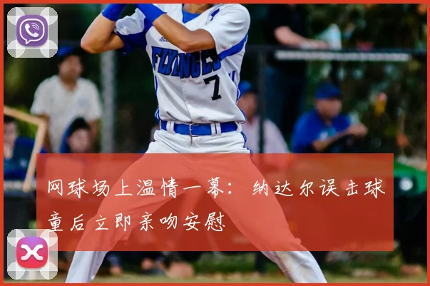 网球场上温情一幕：纳达尔误击球童后立即亲吻安慰