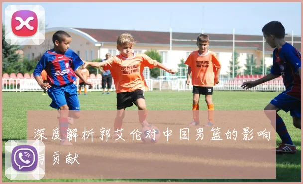 深度解析郭艾伦对中国男篮的影响与贡献