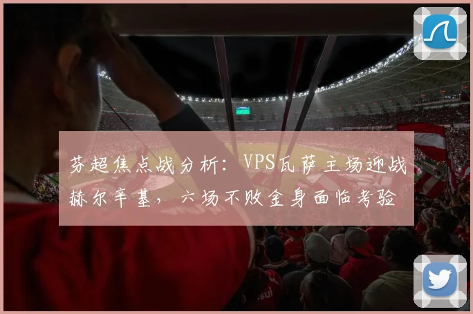 芬超焦点战分析：VPS瓦萨主场迎战赫尔辛基，六场不败金身面临考验