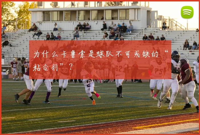 为什么卡鲁索是球队不可或缺的“粘合剂”？