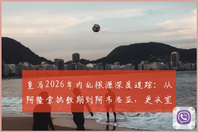 皇马2026年内乱根源深度追踪：从阿隆索执教期到阿韦洛亚，更衣室分裂为何失控？