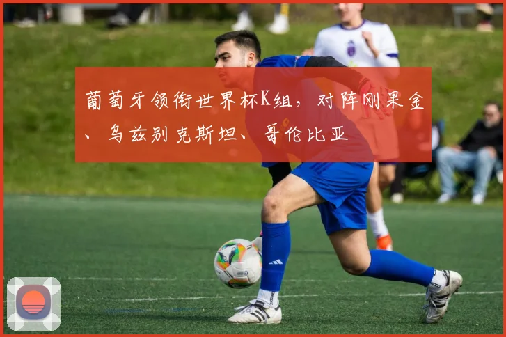 葡萄牙领衔世界杯K组,对阵刚果金、乌兹别克斯坦、哥伦比亚