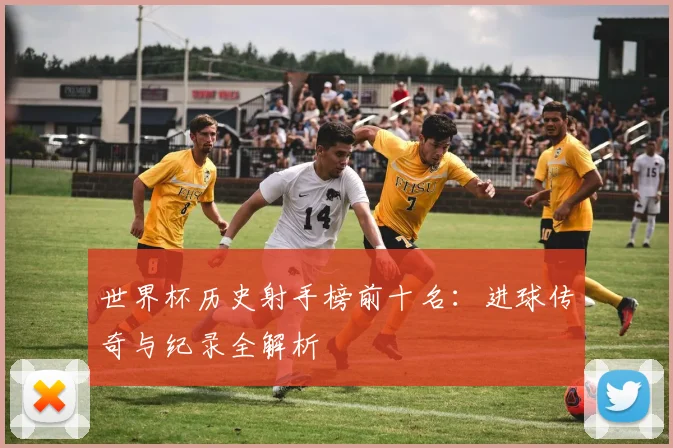 世界杯历史射手榜前十名：进球传奇与纪录全解析