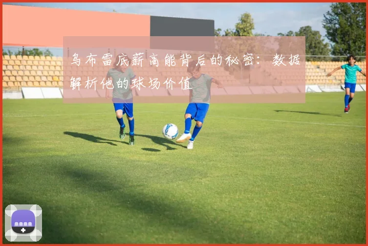 乌布雷底薪高能背后的秘密：数据解析他的球场价值