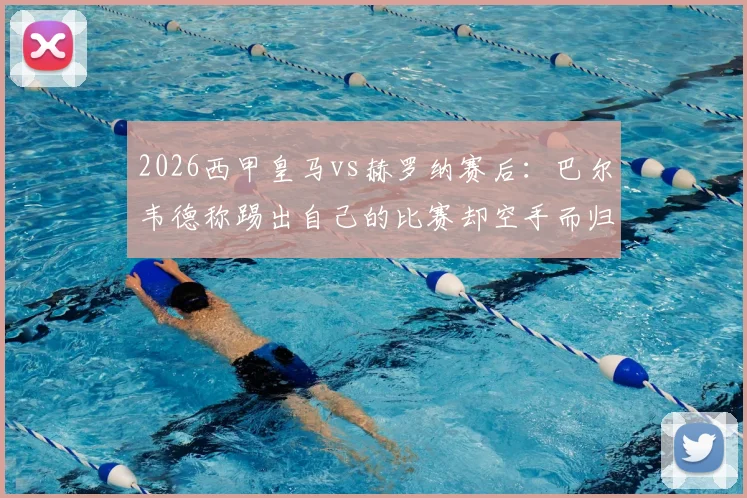 2026西甲皇马vs赫罗纳赛后：巴尔韦德称踢出自己的比赛却空手而归，解析球员发言与球迷热议焦点