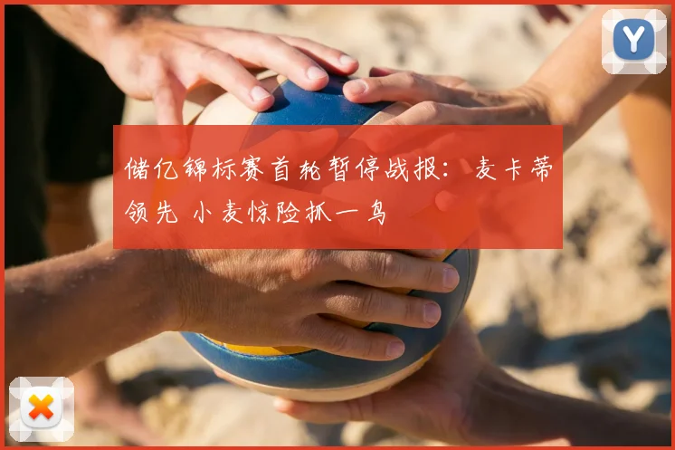 储亿锦标赛首轮暂停战报：麦卡蒂领先 小麦惊险抓一鸟